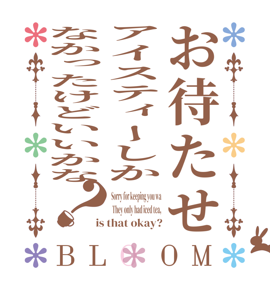 お待たせアイスティーしかなかったけどいいかな？BLOOM Sorry for keeping you wa  They only had iced tea, is that okay?