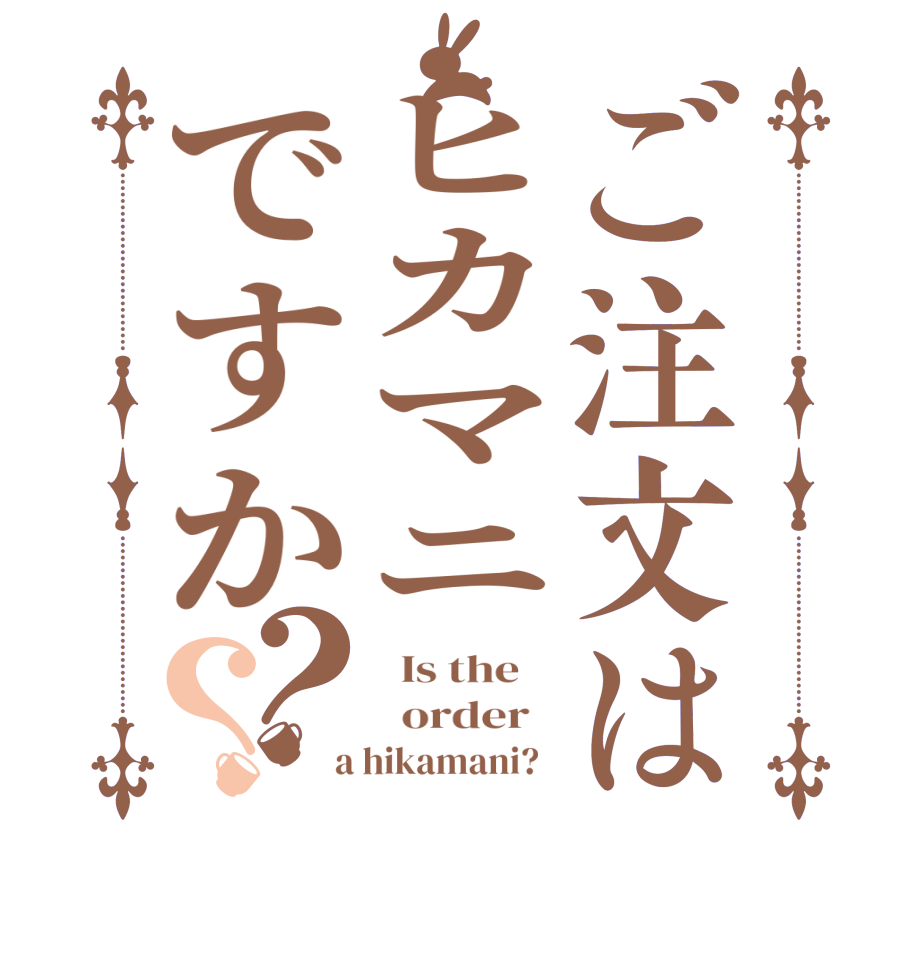 ご注文はヒカマニですか？？  Is the      order    a hikamani?  