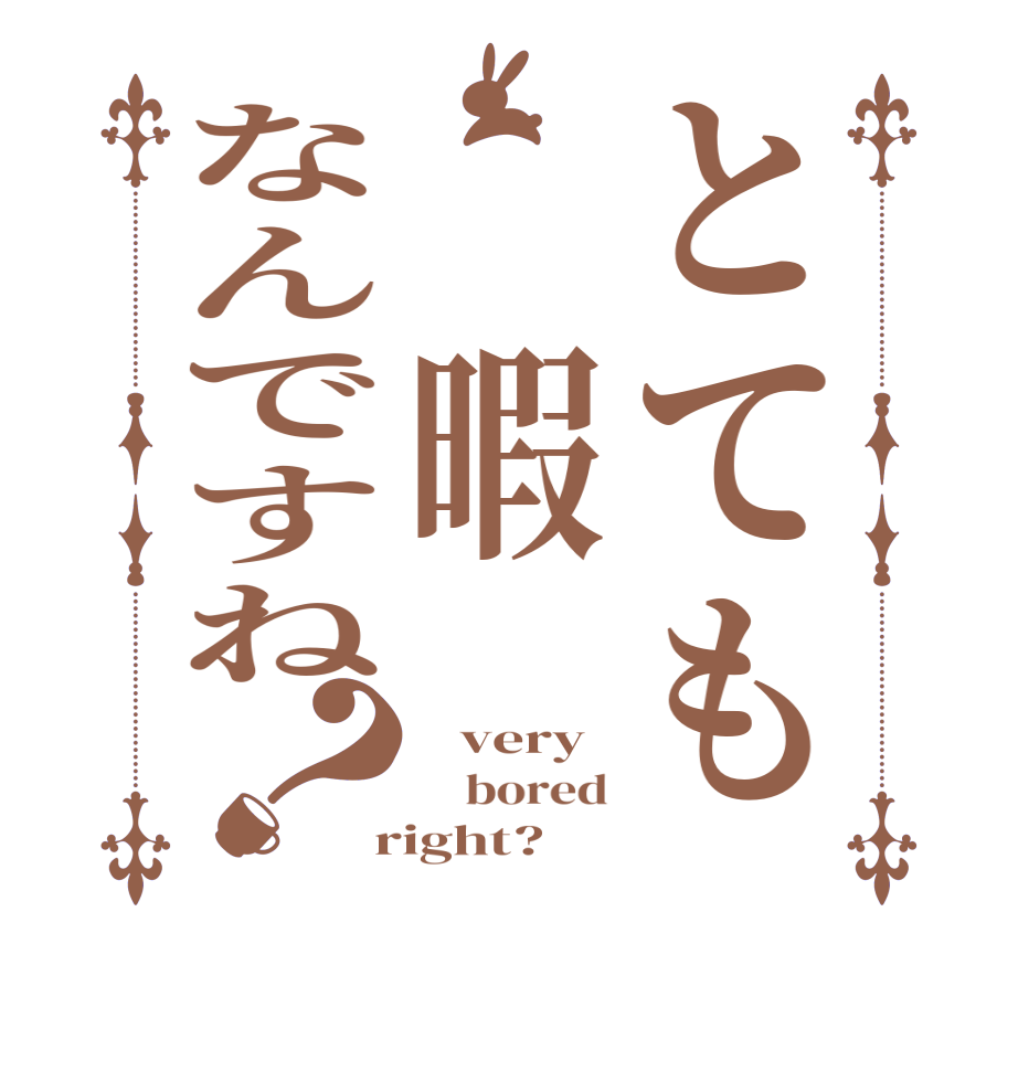とても　暇なんですね？   very     bored  right?