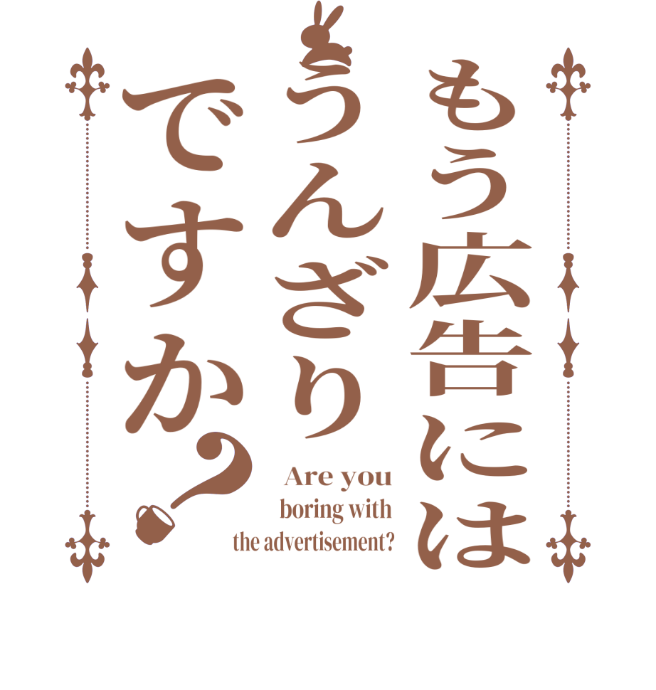 もう広告にはうんざりですか？  Are you   boring with the advertisement?