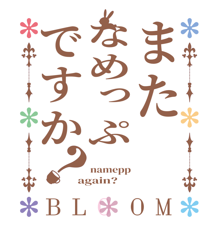 またなめっぷですか？BLOOM  namepp again?  