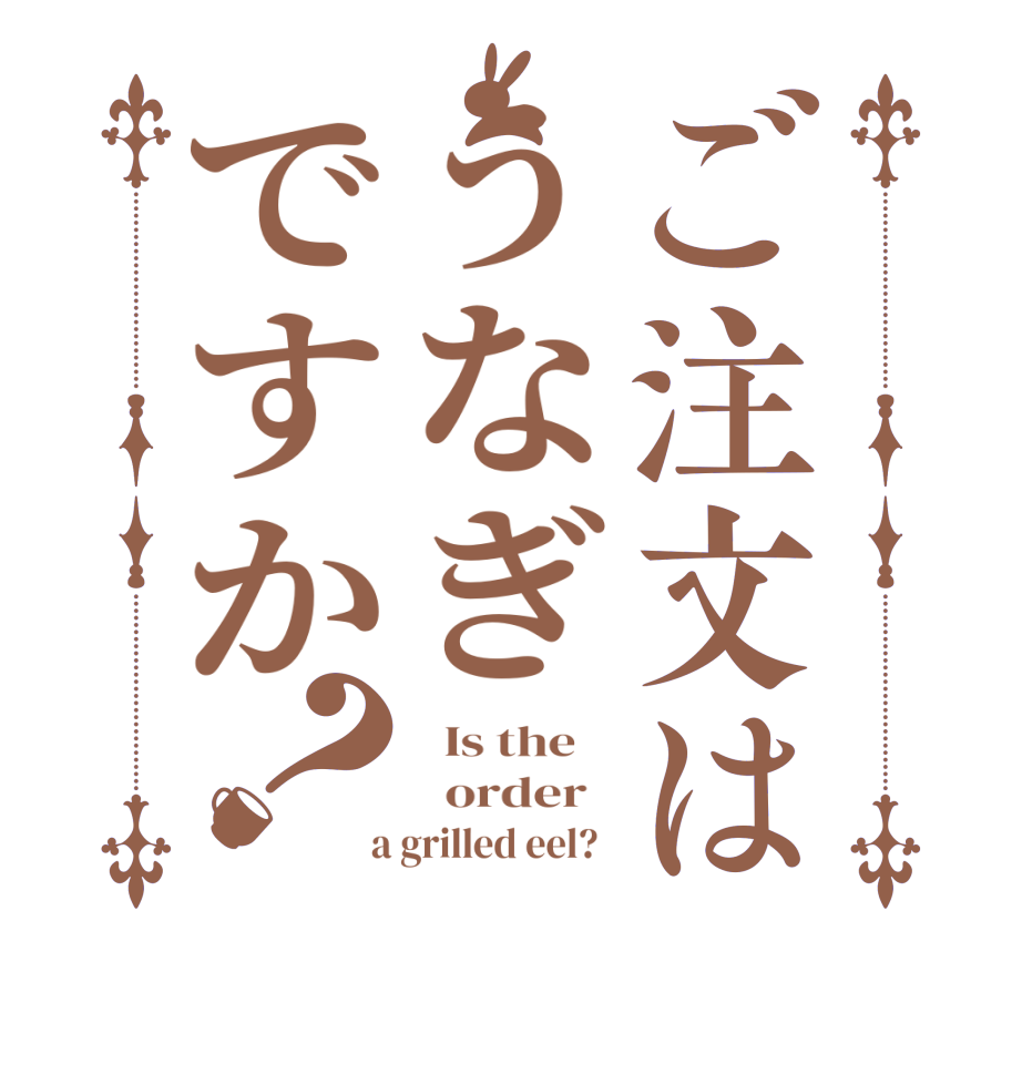 ご注文はうなぎですか？  Is the      order    a grilled eel?  