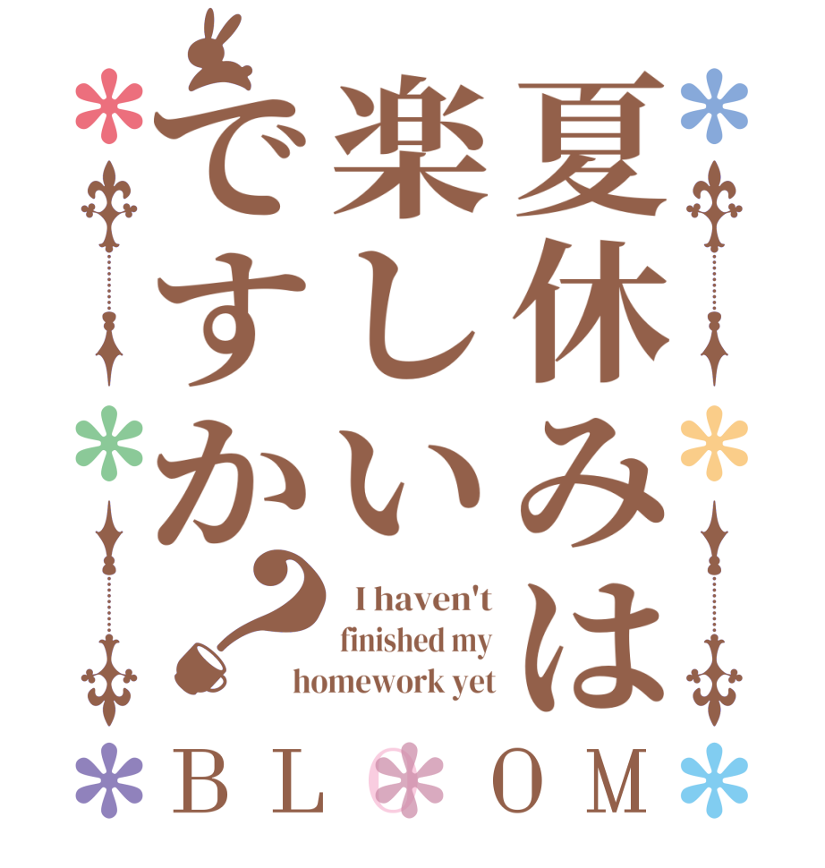 夏休みは楽しいですか？BLOOM   I haven't finished my homework yet