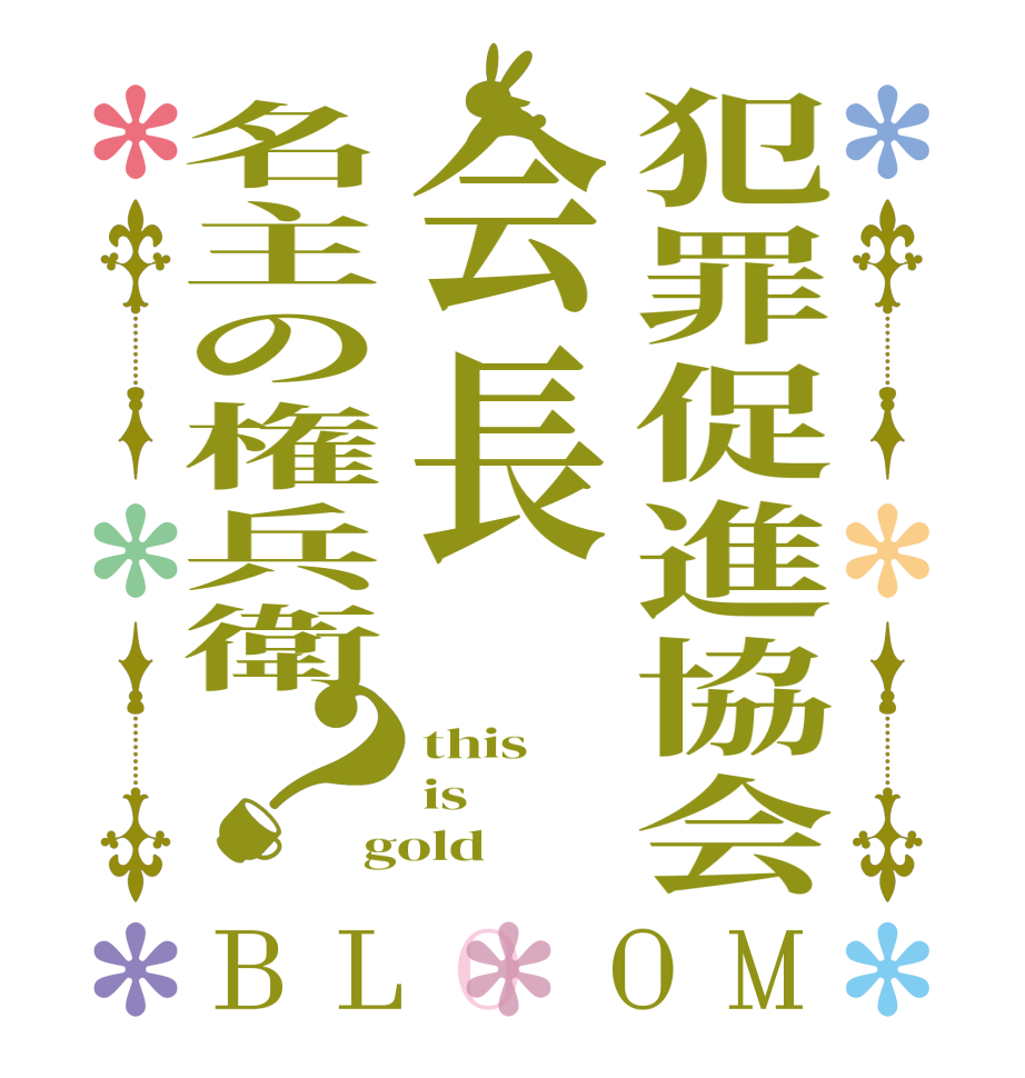 犯罪促進協会会長名主の権兵衛？BLOOM this is gold