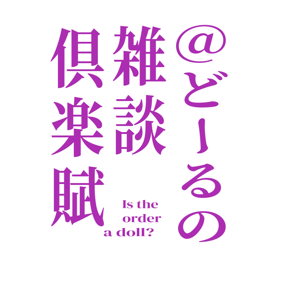 @どーるの雑談倶楽賦  Is the      order    a doll?