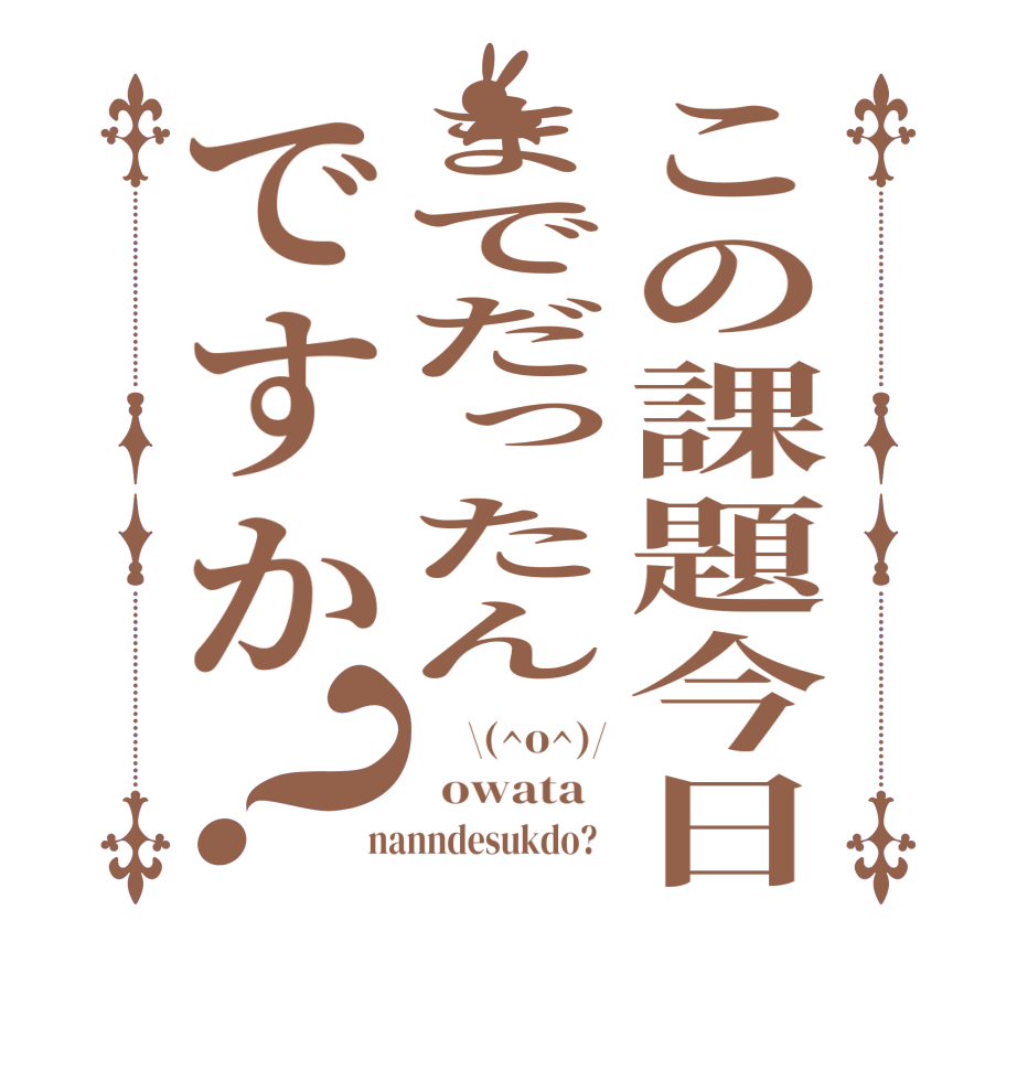 この課題今日までだったんですか？     \(^o^)/   owata    nanndesukdo?  