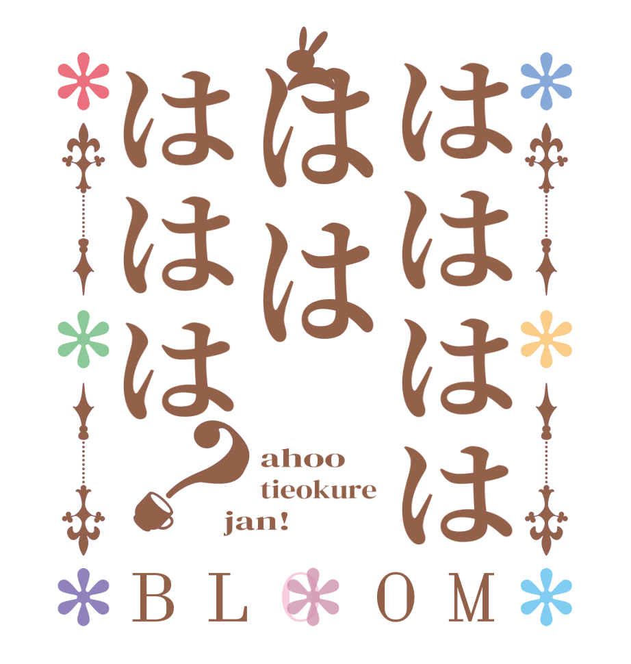 ははははははははは？BLOOM ahoo tieokure jan!