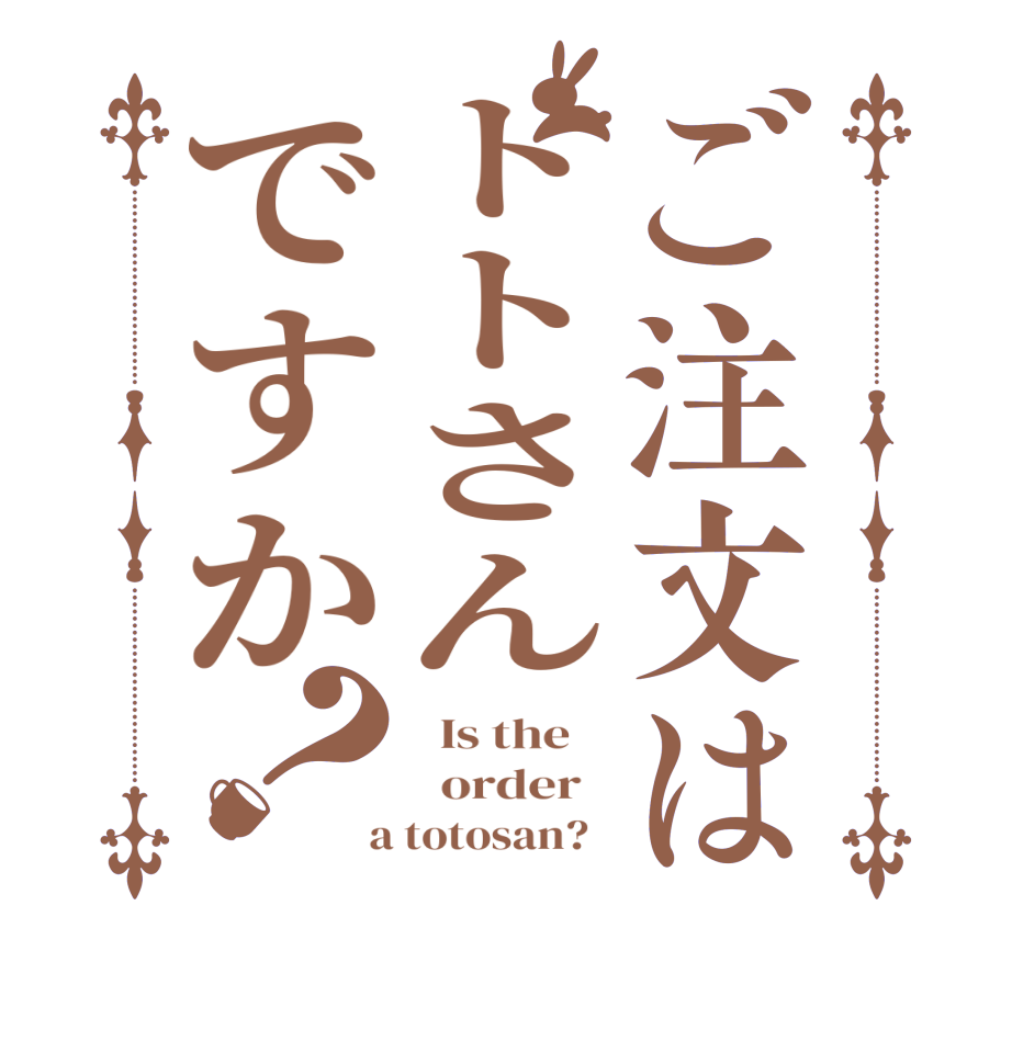 ご注文はトトさんですか？  Is the      order    a totosan?  