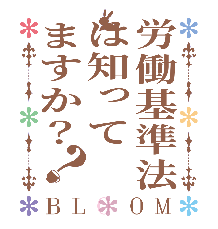 労働基準法は知ってますか？？BLOOM     