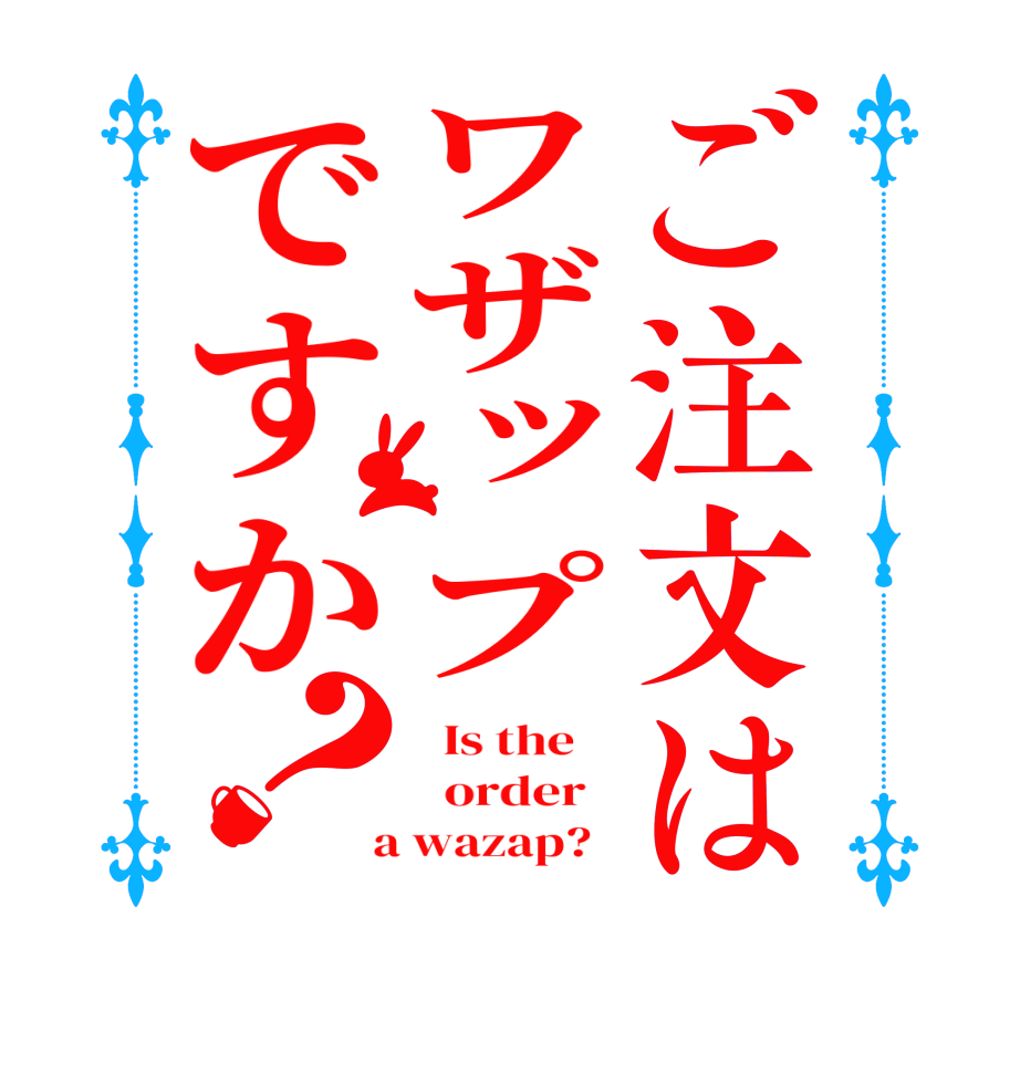 ご注文はワザップですか？  Is the      order    a wazap?  