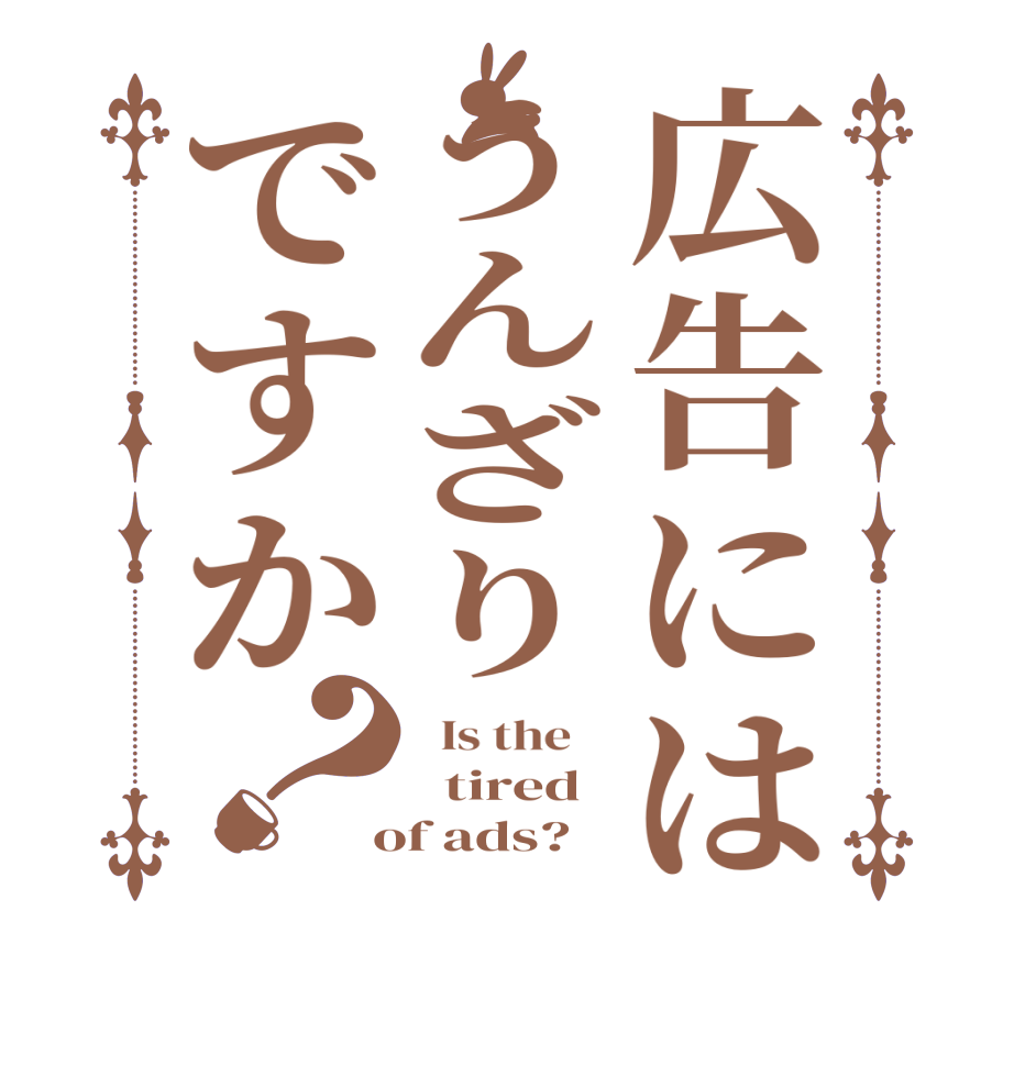 広告にはうんざりですか？  Is the      tired   of ads?  