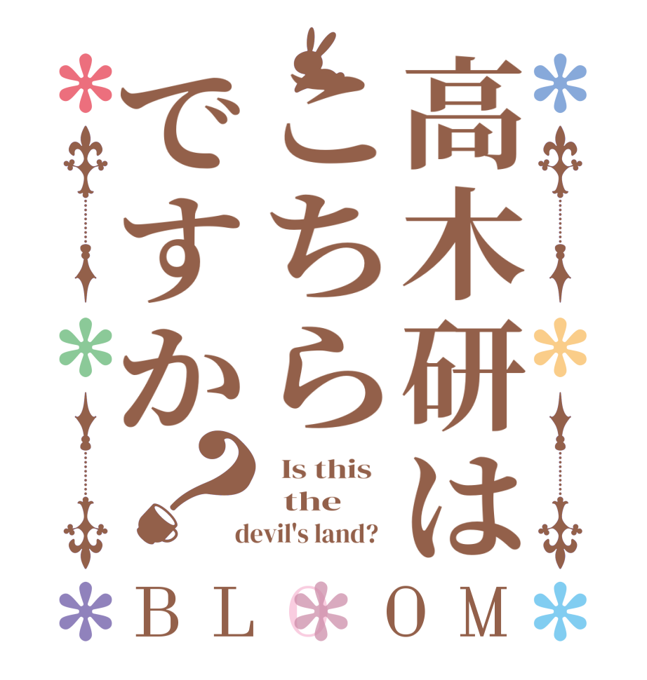 高木研はこちらですか？BLOOM   Is this     the    devil's land?  