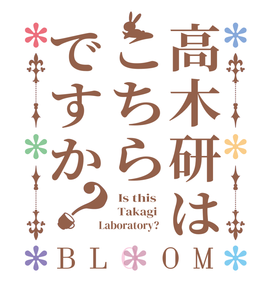 高木研はこちらですか？BLOOM   Is this     Takagi    Laboratory?  