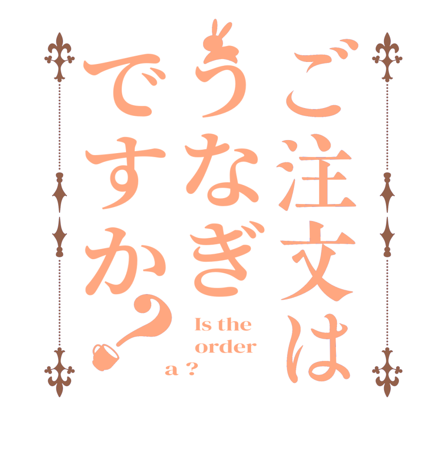 ご注文はうなぎですか？  Is the      order    a ?  