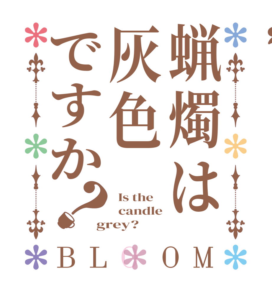 蝋燭は灰色ですか？BLOOM   Is the      candle grey?  