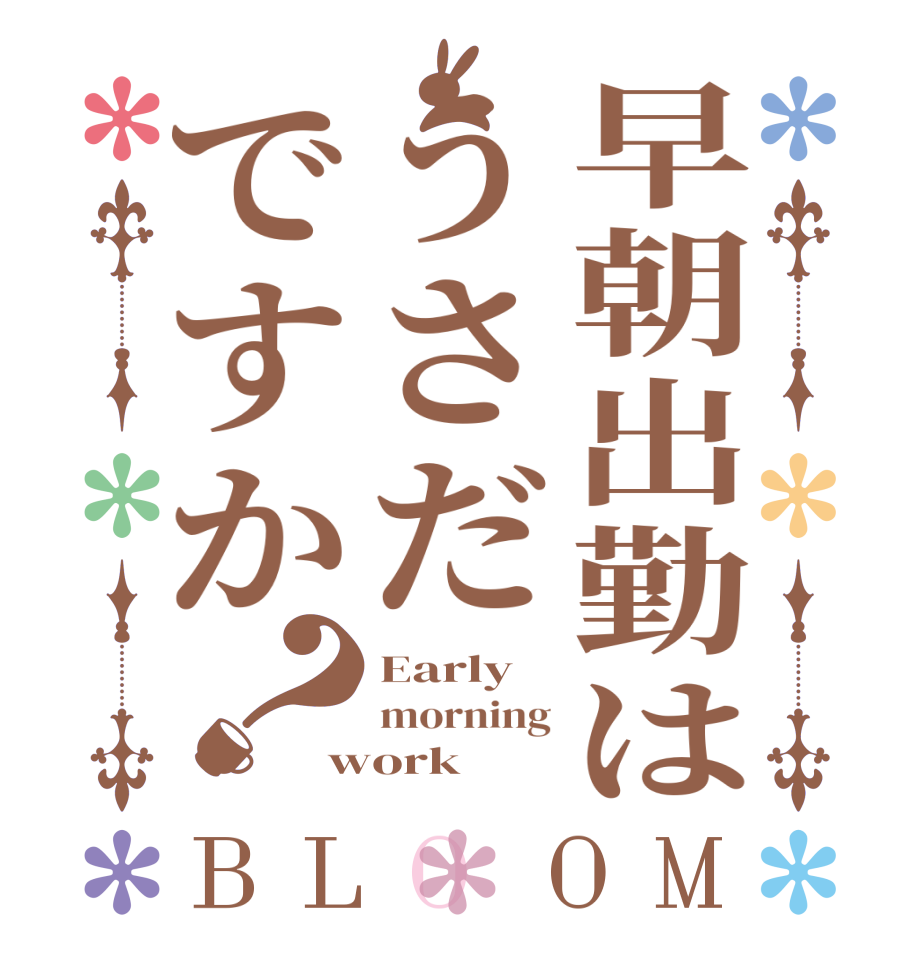 早朝出勤はうさだですか？BLOOM Early morning work 