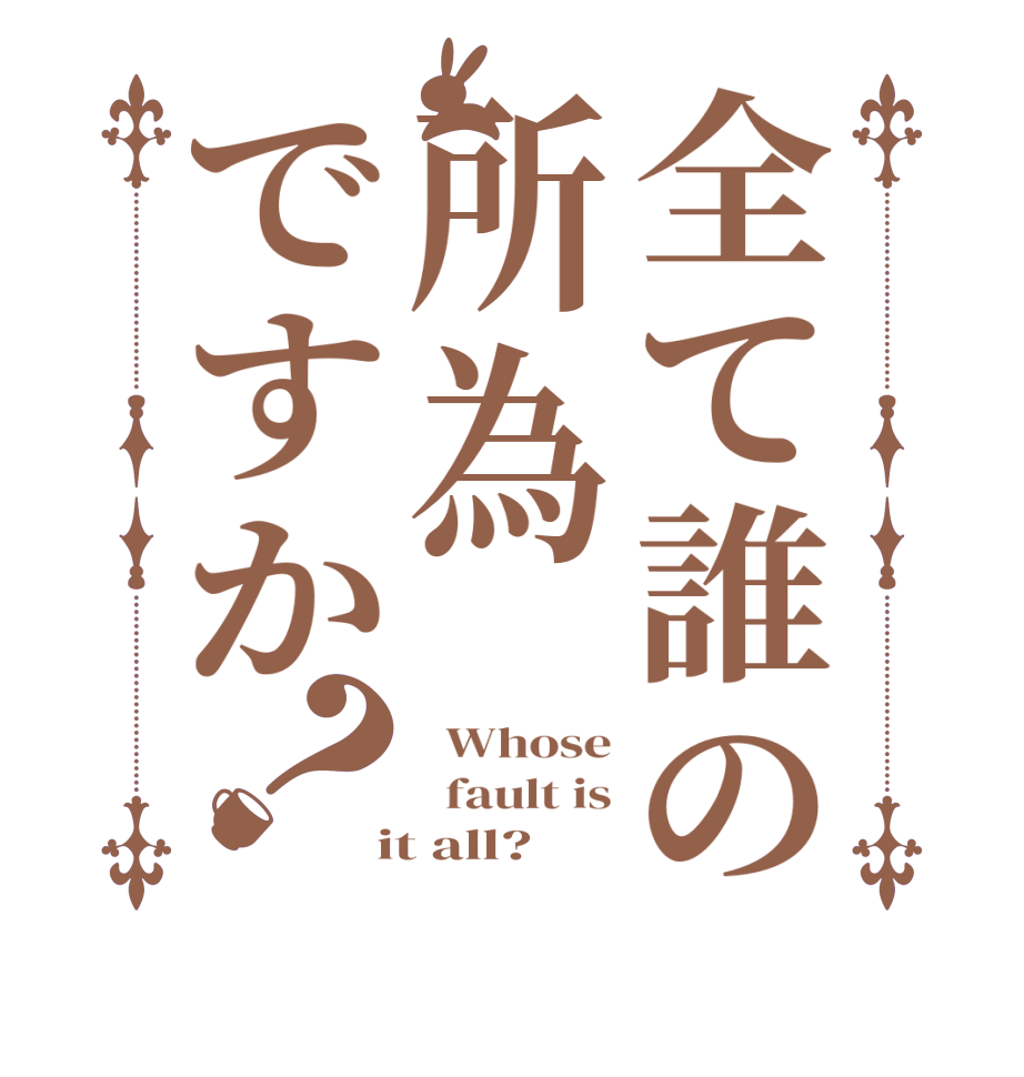 全て誰の所為ですか？  Whose   fault is  it all?