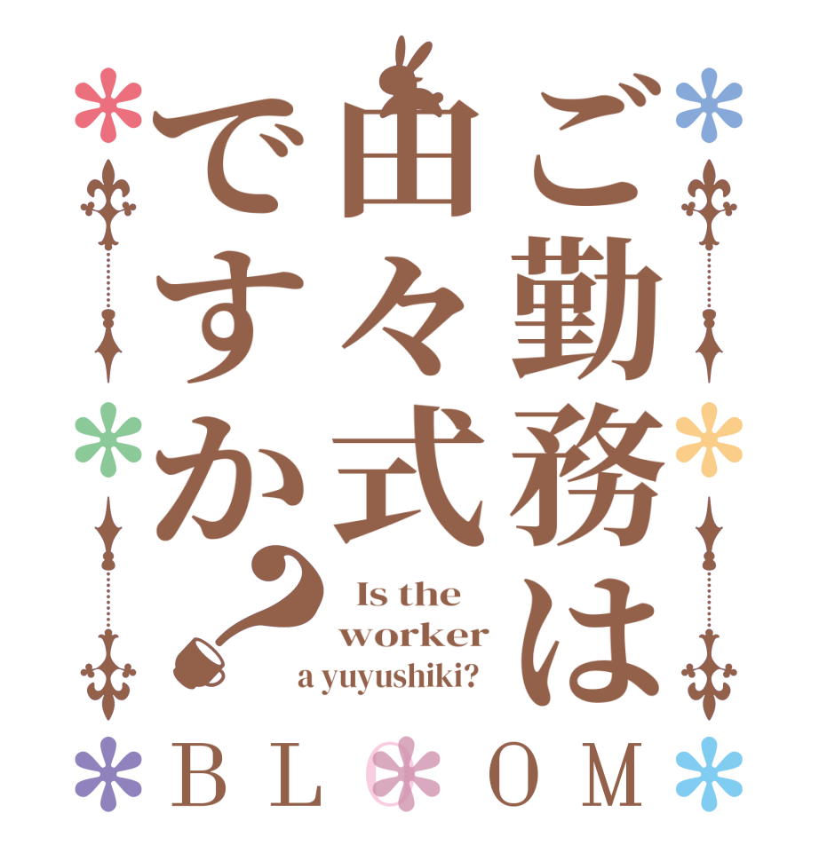 ご勤務は由々式ですか？BLOOM   Is the    worker  a yuyushiki?  