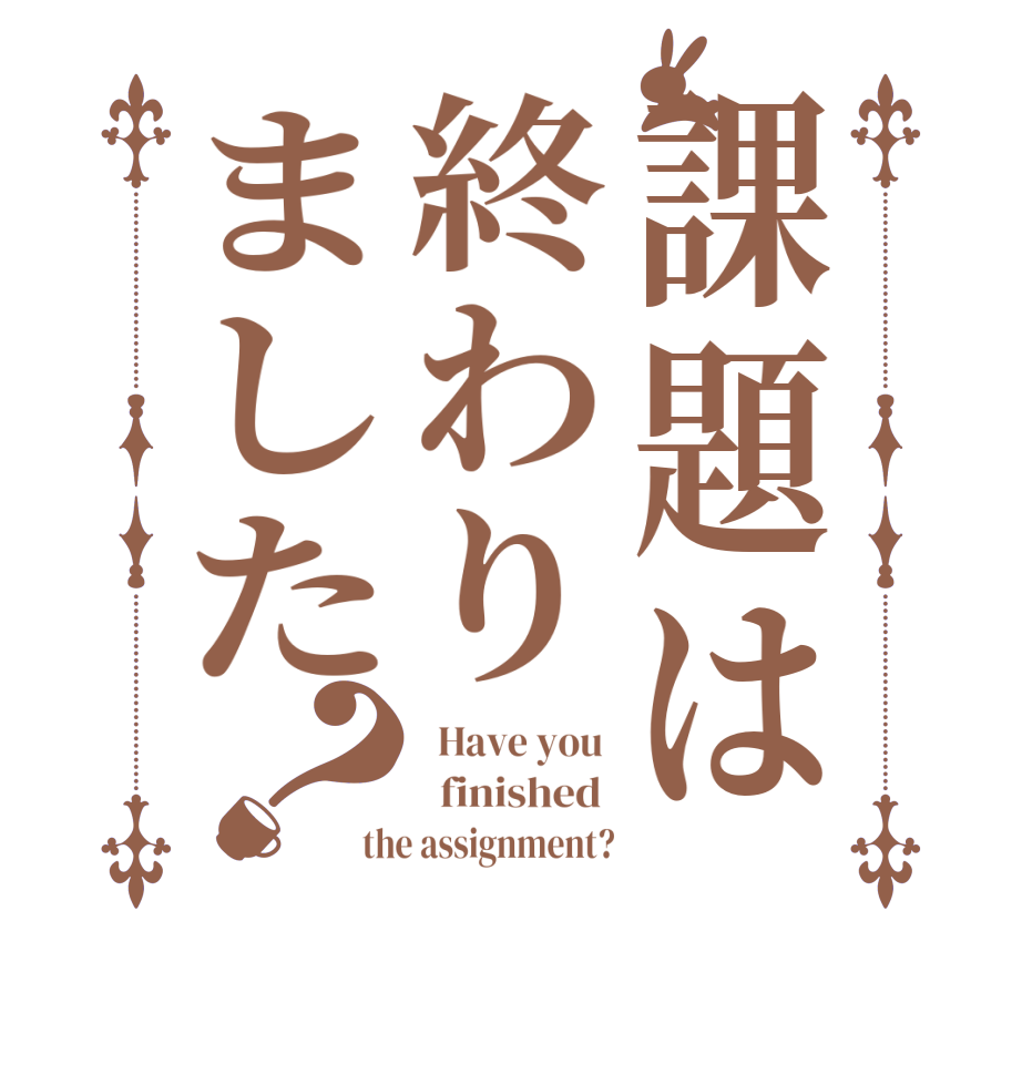 課題は終わりました？  Have you    finished  the assignment?
