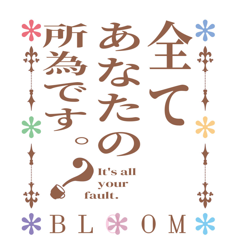 全てあなたの所為です。？BLOOM It's all your fault.