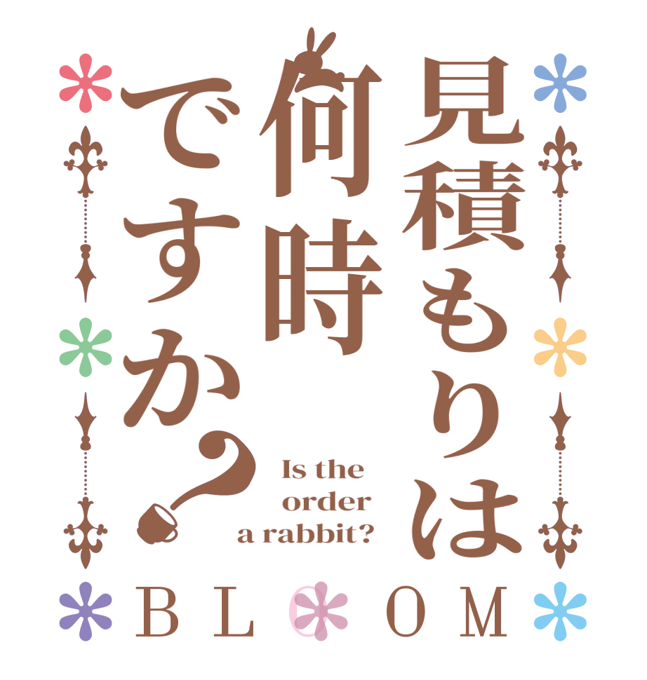 見積もりは何時ですか？BLOOM   Is the      order    a rabbit?  
