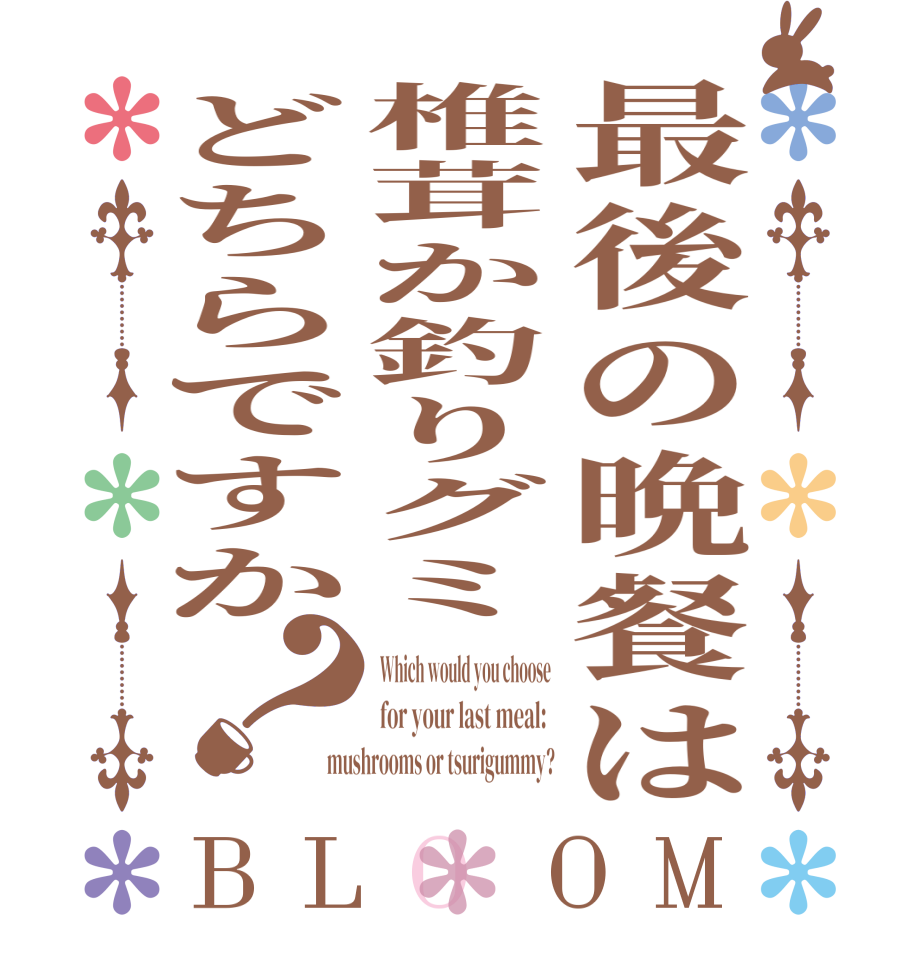 最後の晩餐は椎茸か釣りグミどちらですか？BLOOM Which would you choose for your last meal:  mushrooms or tsurigummy?