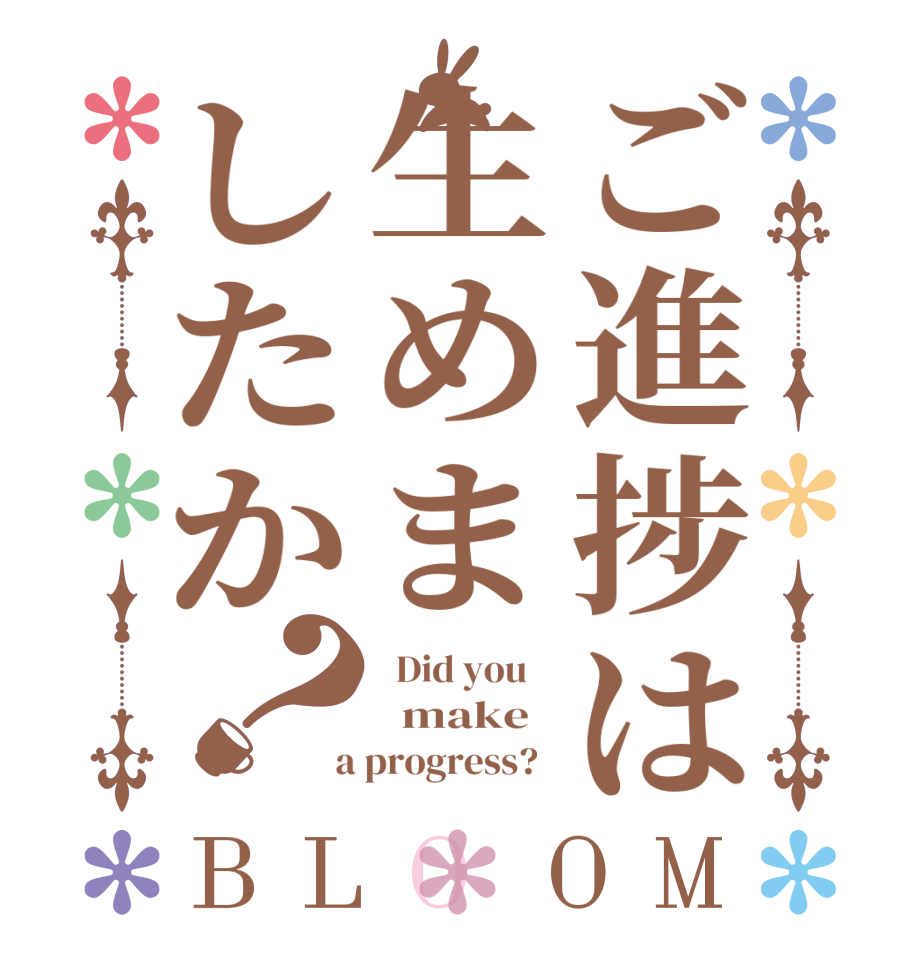 ご進捗は生めましたか？BLOOM   Did you      make    a progress?  