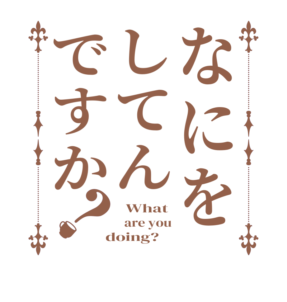 なにをしてんですか？  What   are you  doing? 