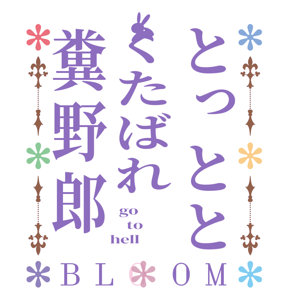 とっととくたばれ糞野郎BLOOM go   to   hell