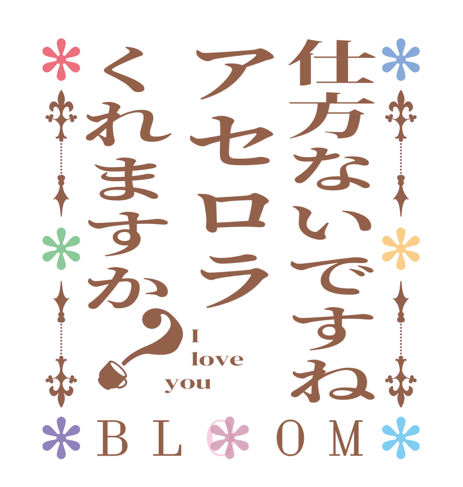 仕方ないですねアセロラくれますか？BLOOM I love you