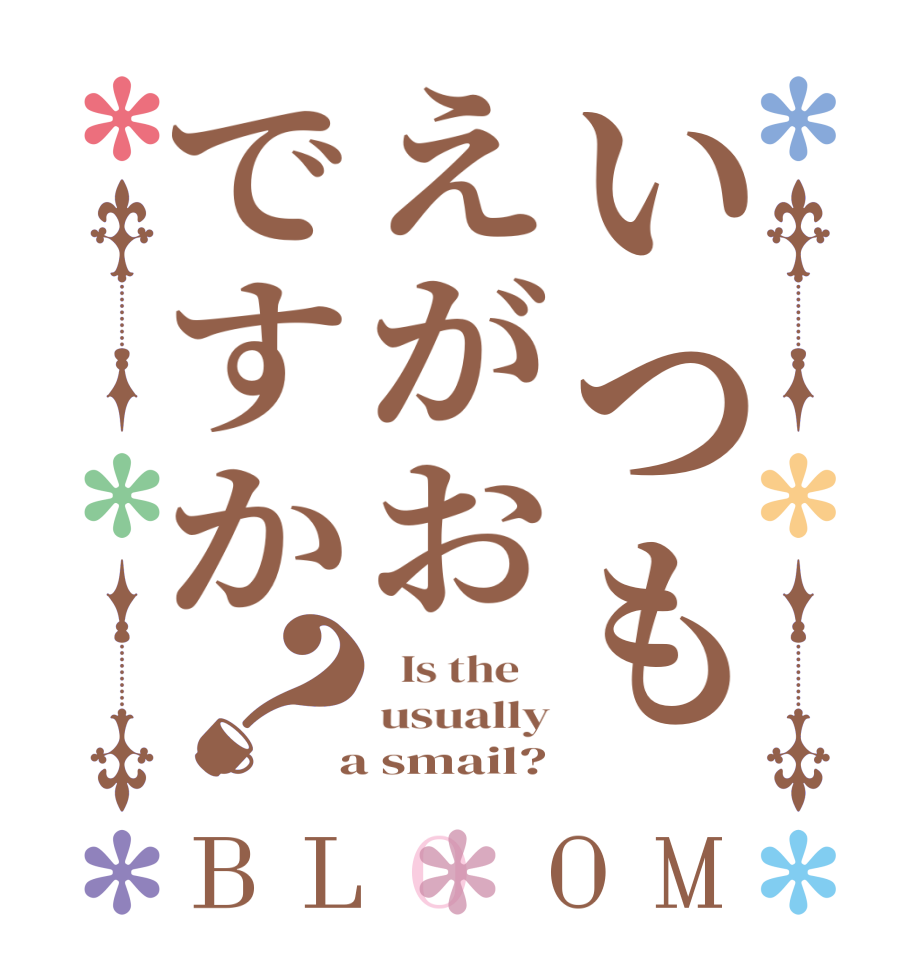 いつもえがおですか？BLOOM   Is the    usually  a smail?