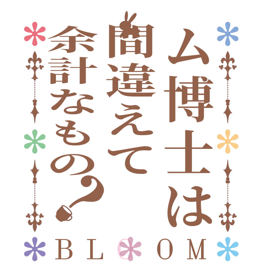 ム博士は間違えて余計なもの？BLOOM     