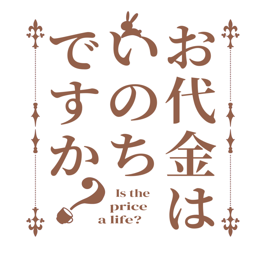 お代金はいのちですか？  Is the    price  a life?