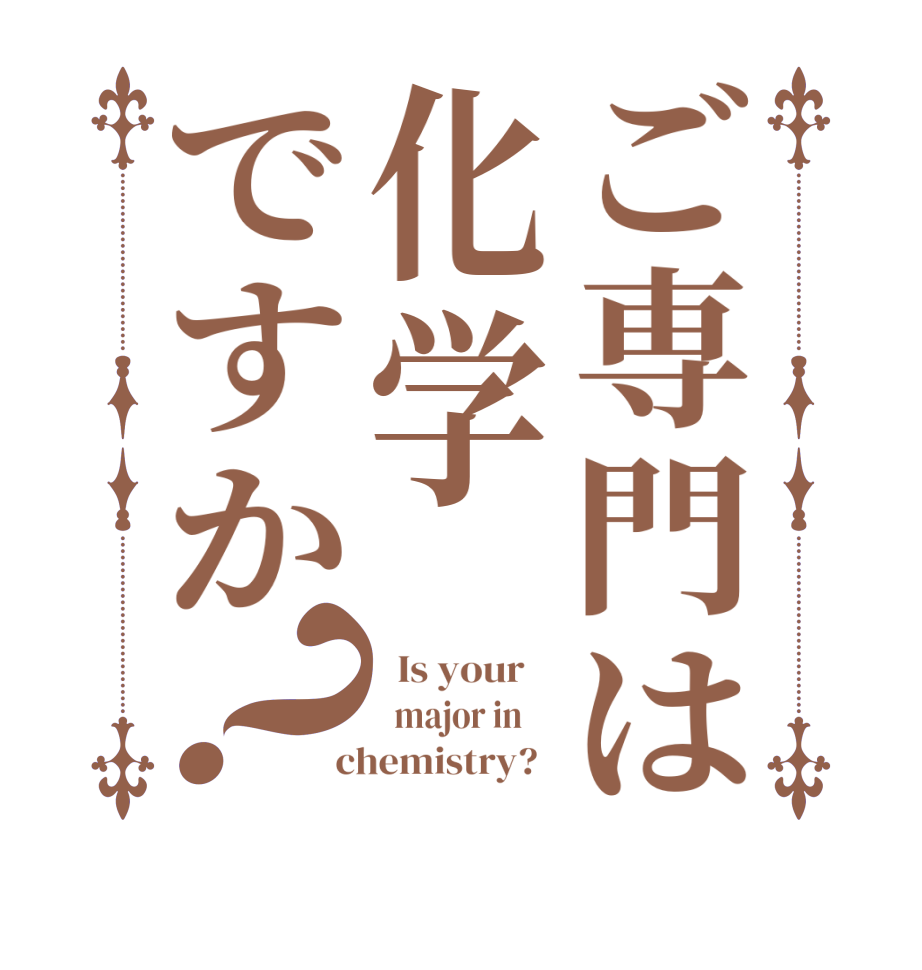 ご専門は化学ですか？  Is your      major in      chemistry?  