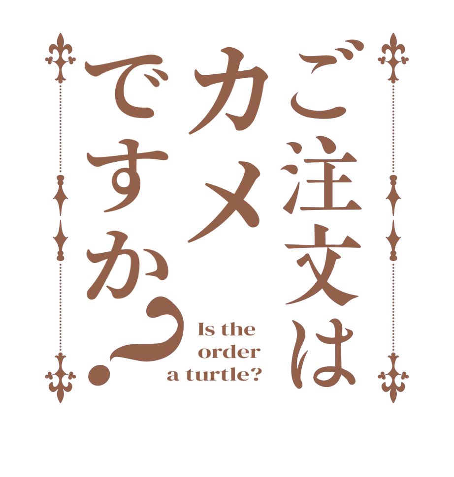 ご注文はカメですか？  Is the      order    a turtle?  
