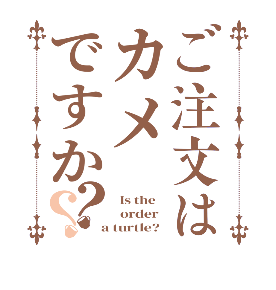 ご注文はカメですか？？  Is the      order    a turtle?  