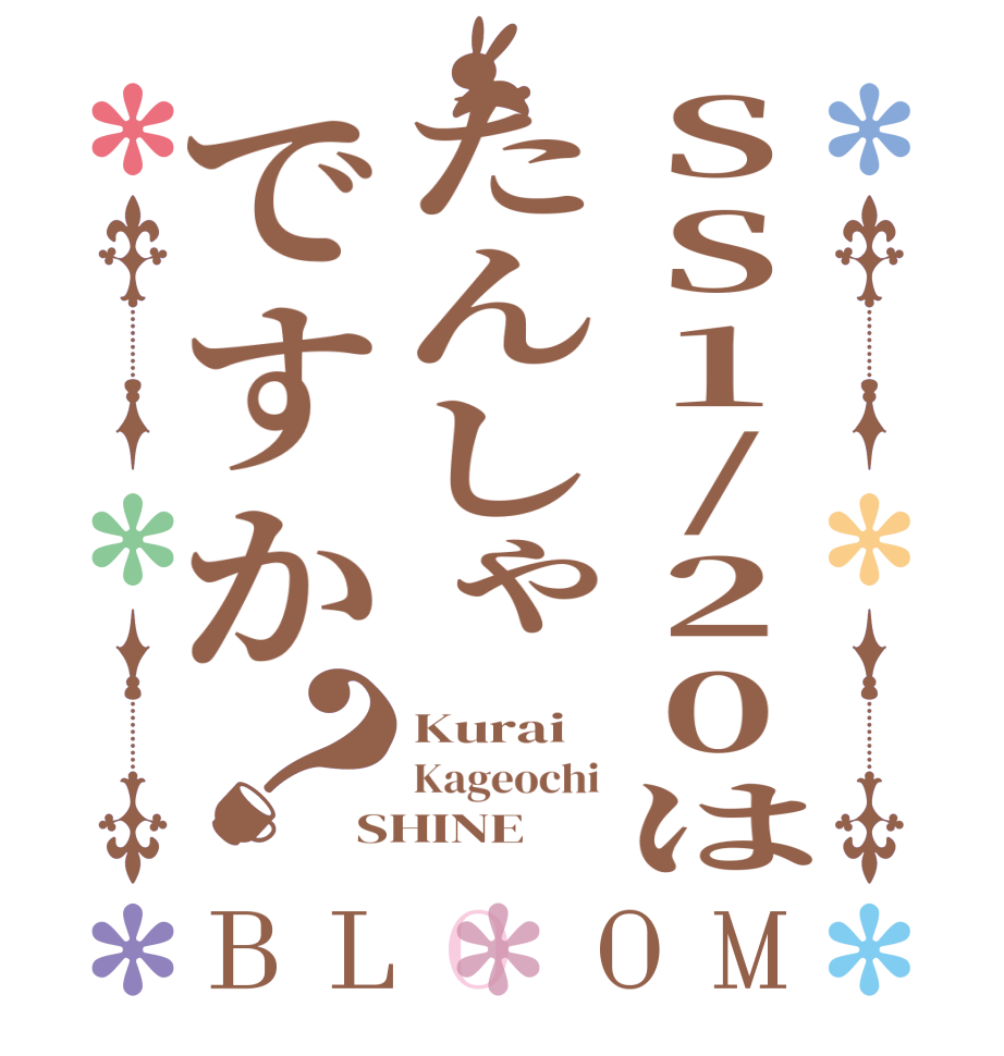 SS1/20はたんしゃですか？BLOOM Kurai Kageochi SHINE