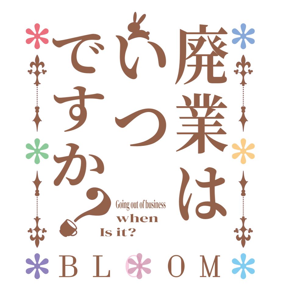 廃業はいつですか？BLOOM Going out of business   when Is it?
