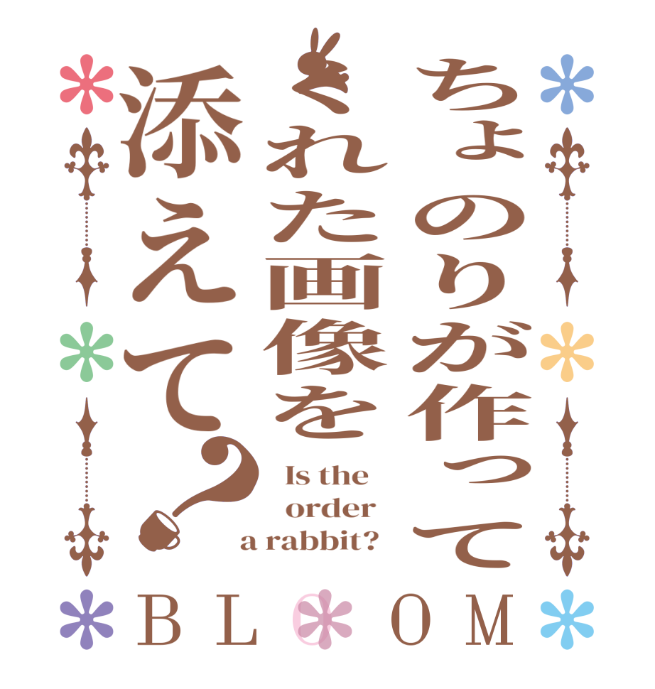 ちょのりが作ってくれた画像を添えて？BLOOM   Is the      order    a rabbit?  