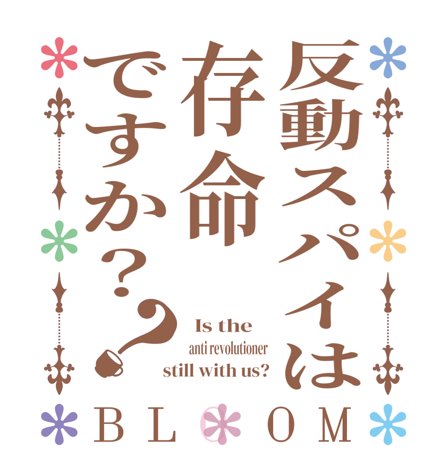反動スパイは存命ですか？？BLOOM   Is the      anti revolutioner  still with us?