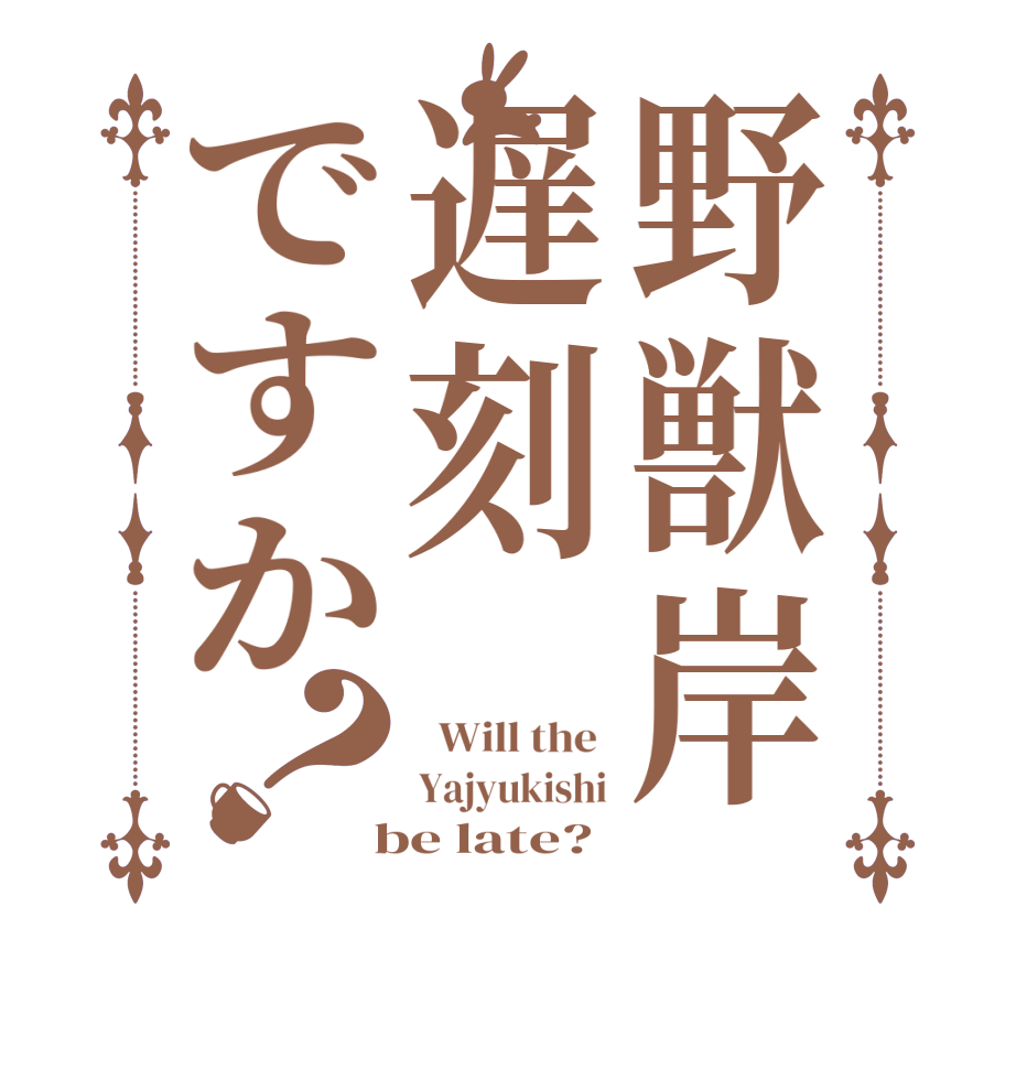 野獣岸遅刻ですか？  Will the  Yajyukishi  be late?