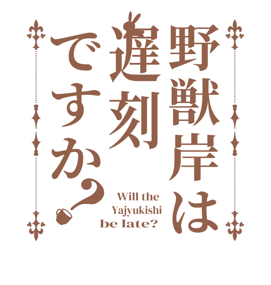 野獣岸は遅刻ですか？  Will the  Yajyukishi  be late?