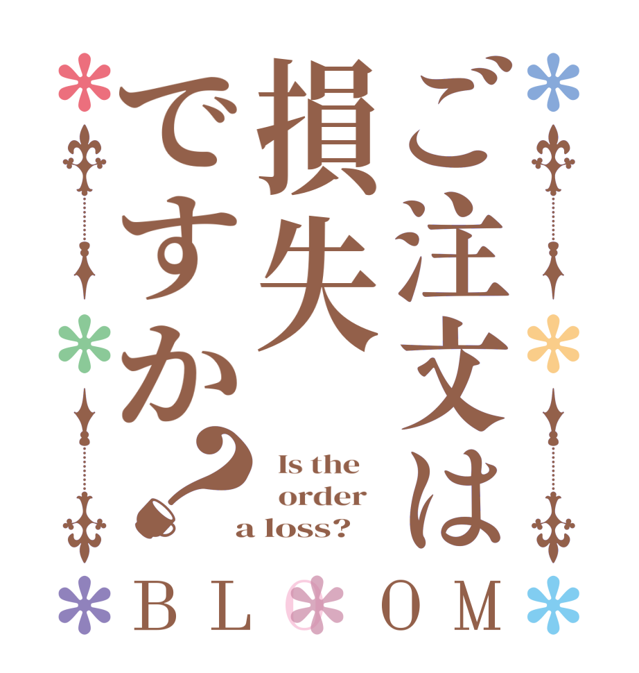 ご注文は損失ですか？BLOOM   Is the      order    a loss?  