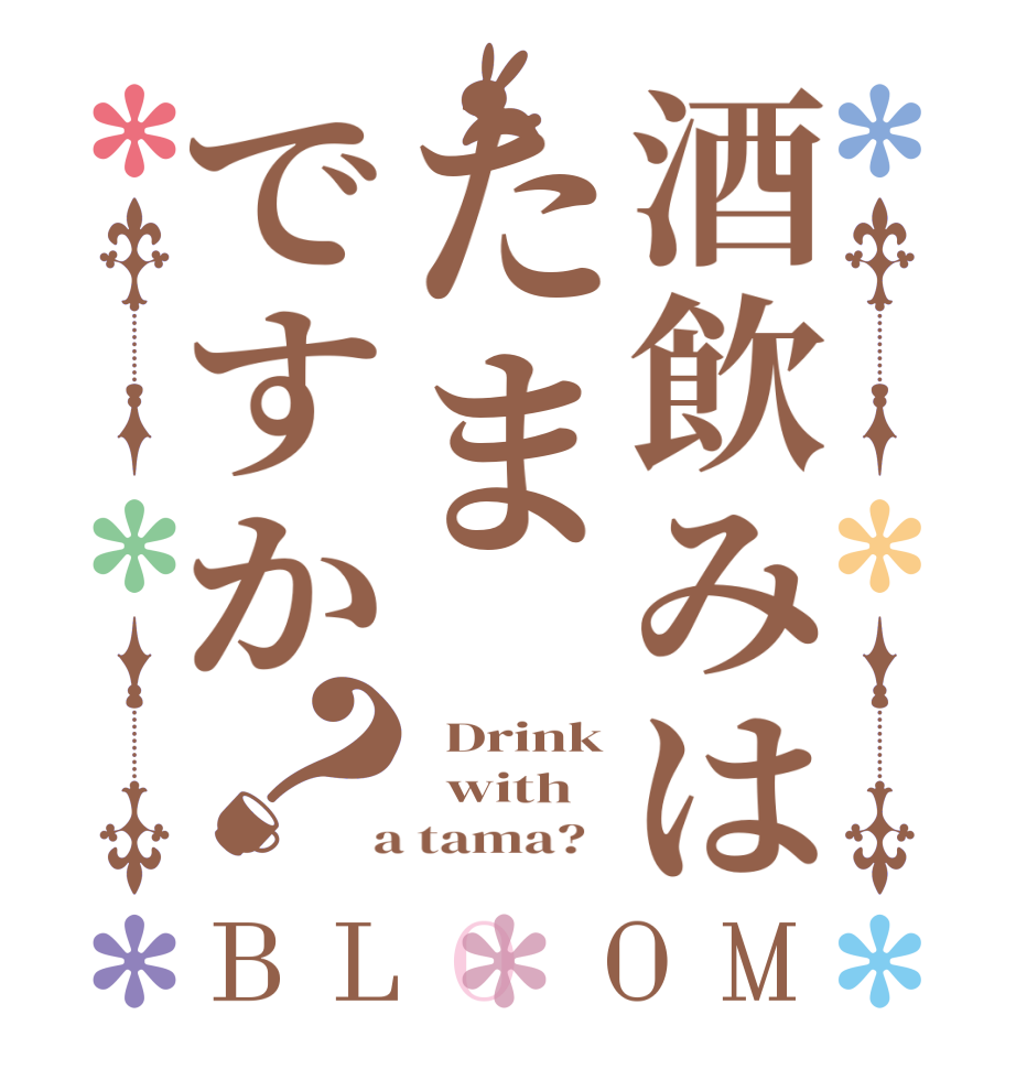 酒飲みはたまですか？BLOOM   Drink   with  a tama?  