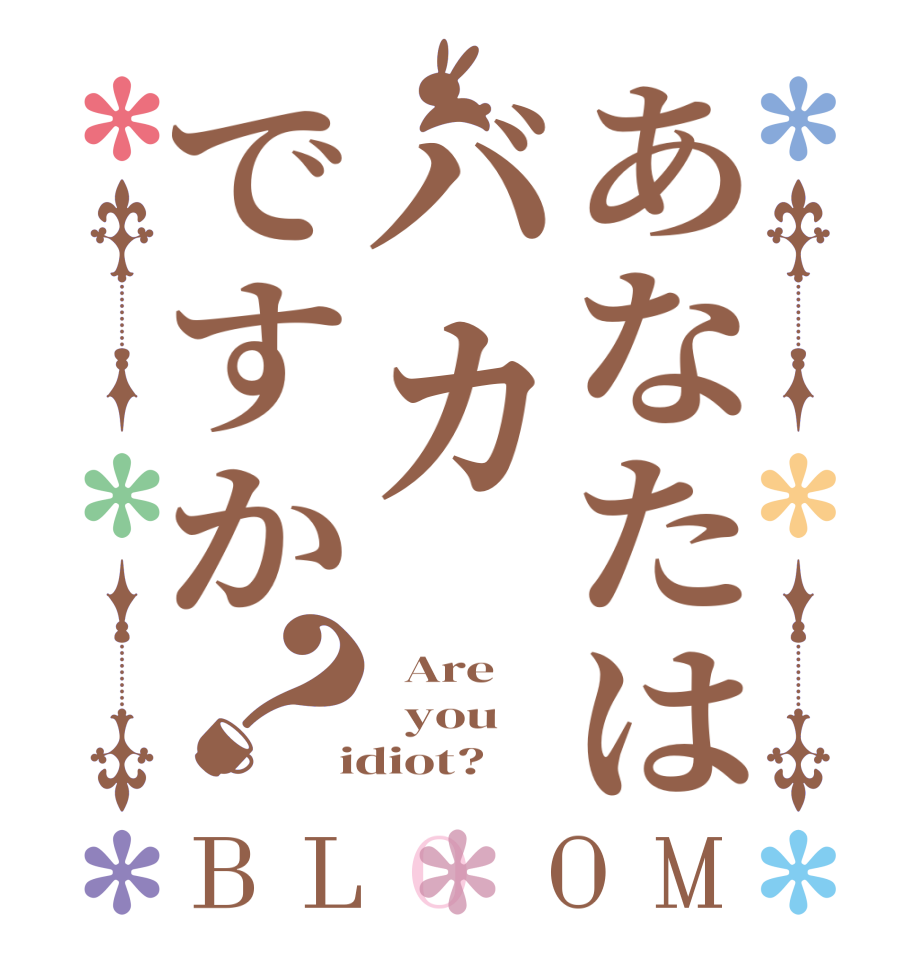 あなたはバカですか？BLOOM   Are      you  idiot?  