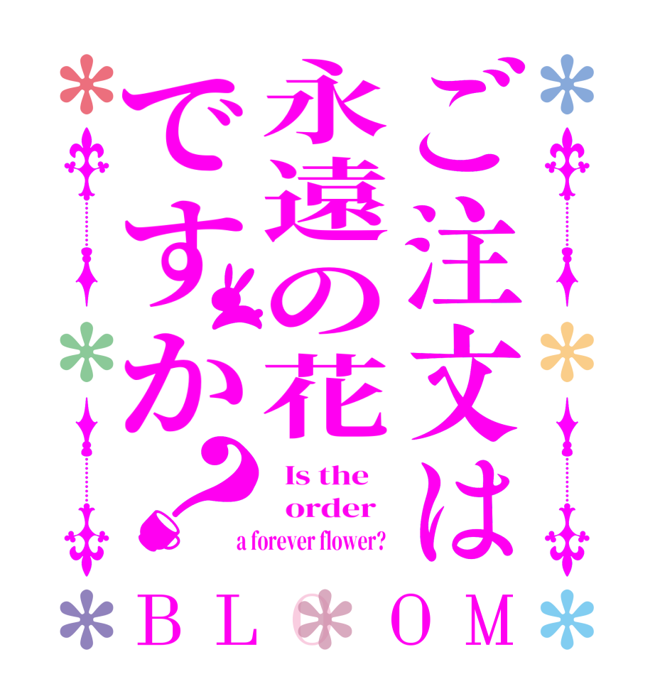 ご注文は永遠の花ですか？BLOOM   Is the      order    a forever flower?  
