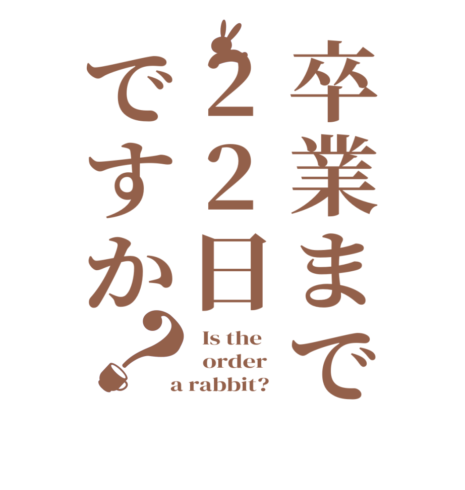 卒業まで22日ですか？  Is the      order    a rabbit?  
