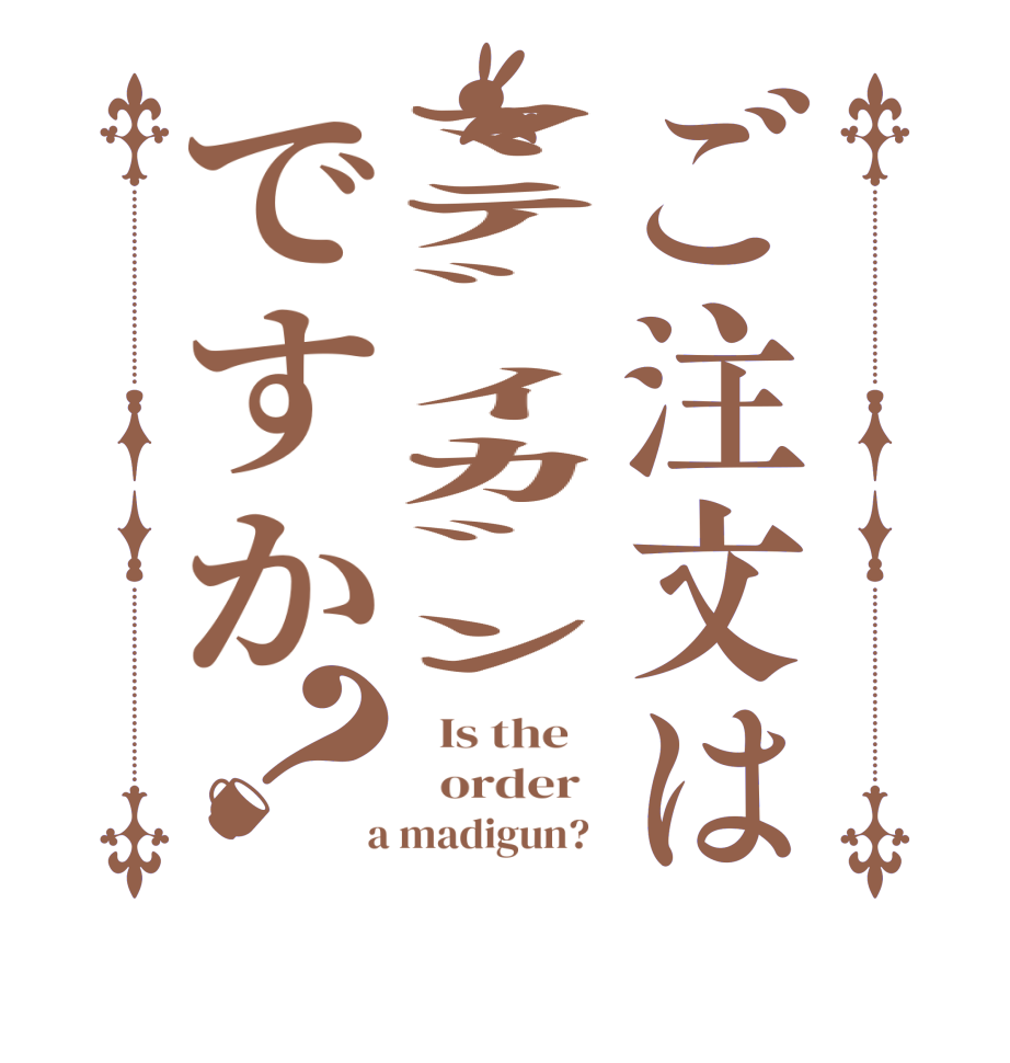 ご注文はﾏﾃﾞｨｶﾞﾝですか？  Is the      order    a madigun?  