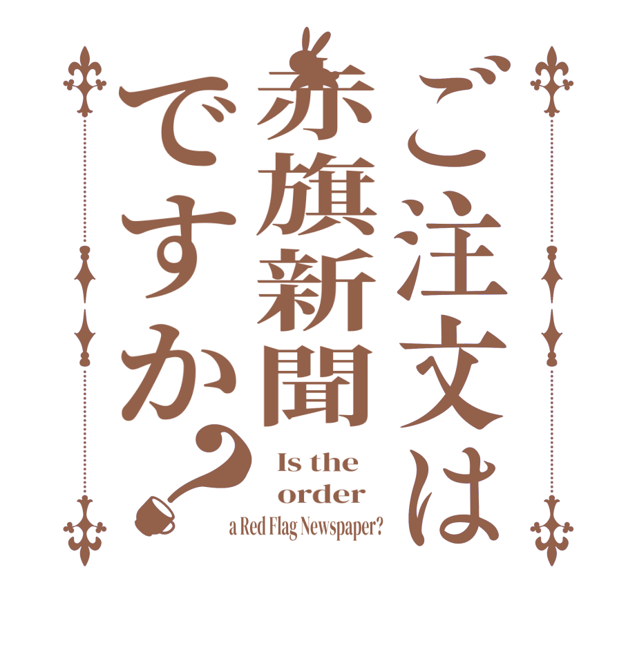ご注文は赤旗新聞ですか？  Is the      order    a Red Flag Newspaper?