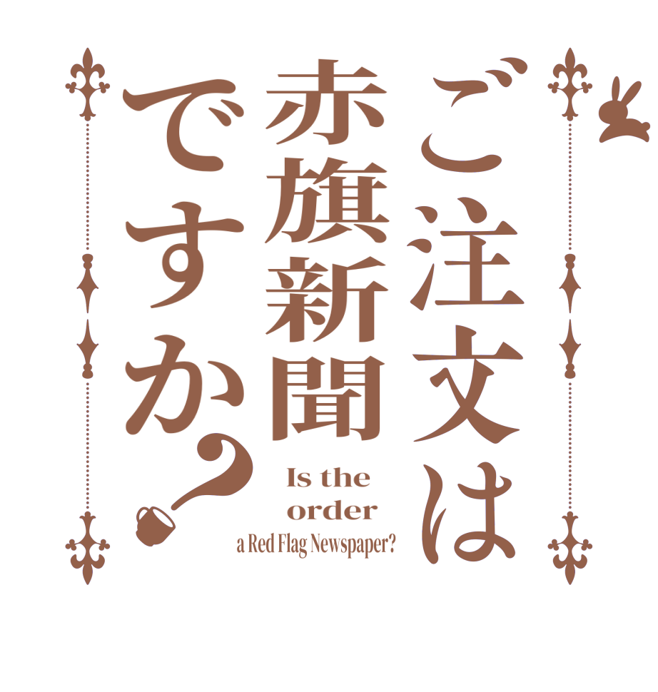 ご注文は赤旗新聞ですか？  Is the      order    a Red Flag Newspaper?